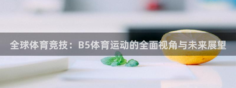 中欧文案：全球体育竞技：B5体育运动的全面视角与未来展望